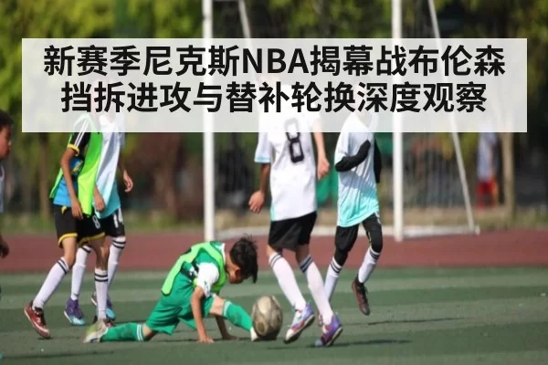 新赛季尼克斯NBA揭幕战布伦森挡拆进攻与替补轮换深度观察